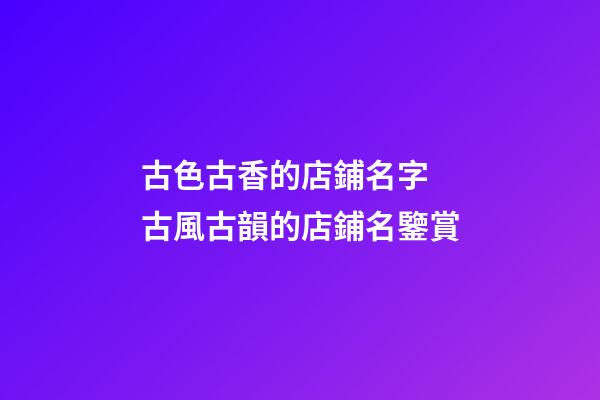 古色古香的店鋪名字 古風古韻的店鋪名鑒賞-第1張-店鋪起名-玄機派
